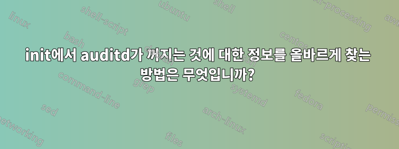 init에서 auditd가 꺼지는 것에 대한 정보를 올바르게 찾는 방법은 무엇입니까?
