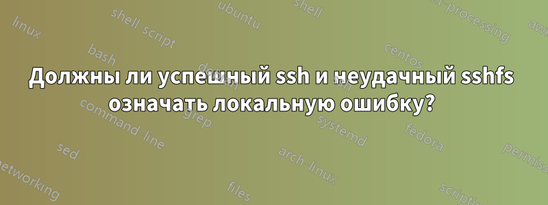 Должны ли успешный ssh ​​и неудачный sshfs означать локальную ошибку?