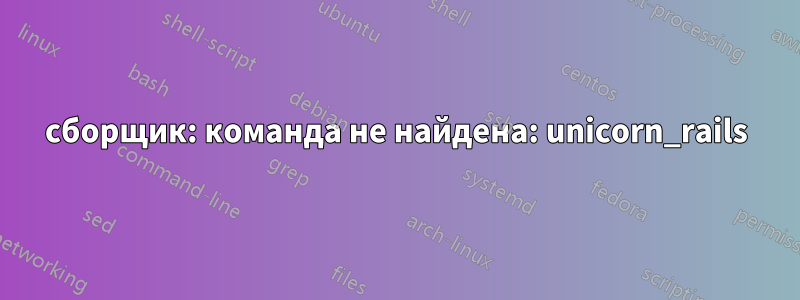 сборщик: команда не найдена: unicorn_rails