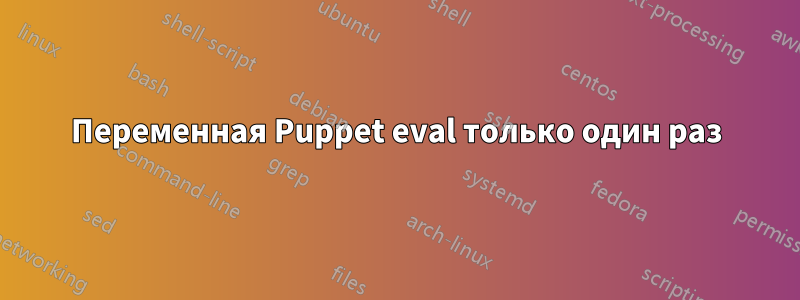 Переменная Puppet eval только один раз