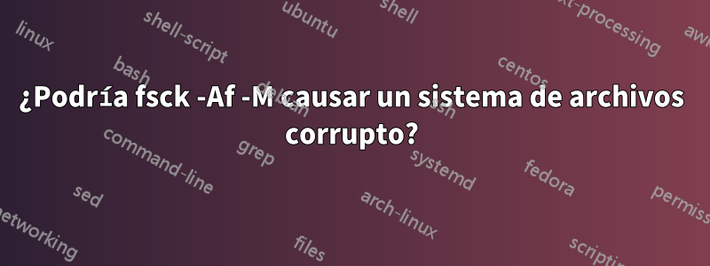 ¿Podría fsck -Af -M causar un sistema de archivos corrupto?