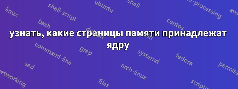 узнать, какие страницы памяти принадлежат ядру