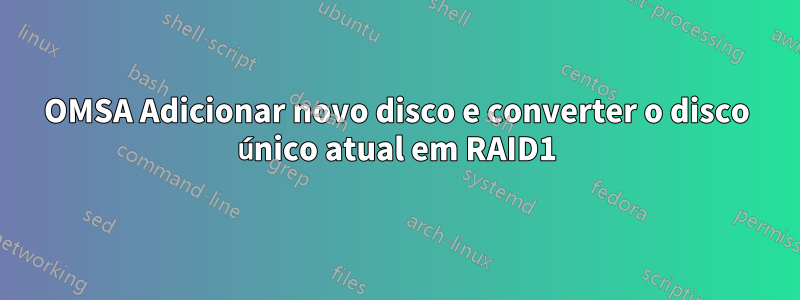 OMSA Adicionar novo disco e converter o disco único atual em RAID1