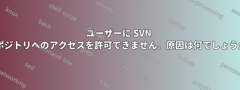 ユーザーに SVN リポジトリへのアクセスを許可できません。原因は何でしょうか?