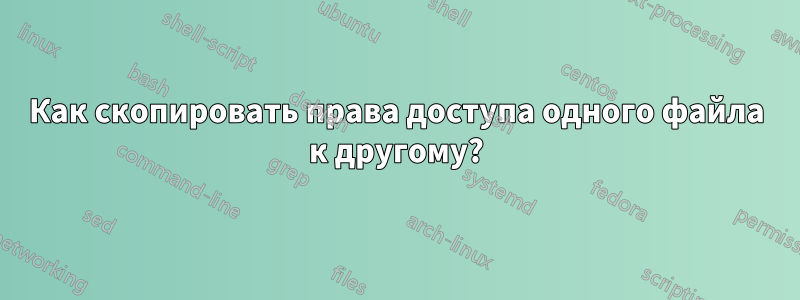 Как скопировать права доступа одного файла к другому?