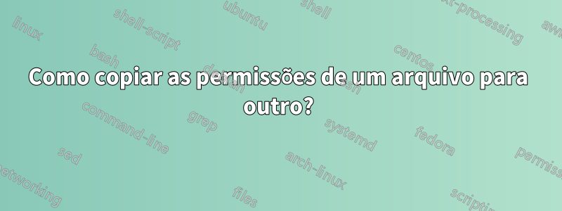 Como copiar as permissões de um arquivo para outro?