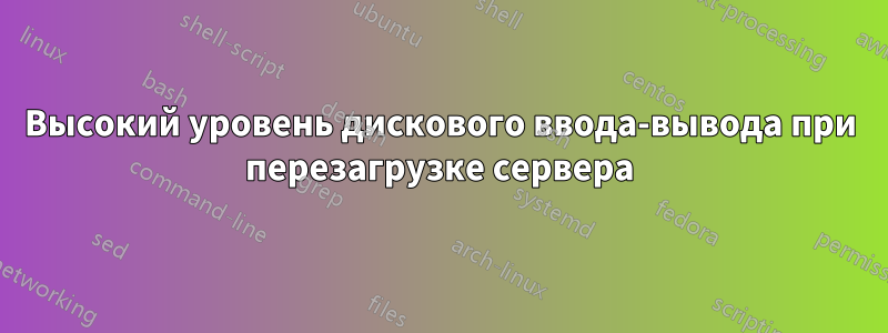 Высокий уровень дискового ввода-вывода при перезагрузке сервера