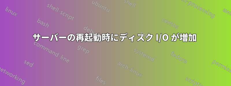 サーバーの再起動時にディスク I/O が増加