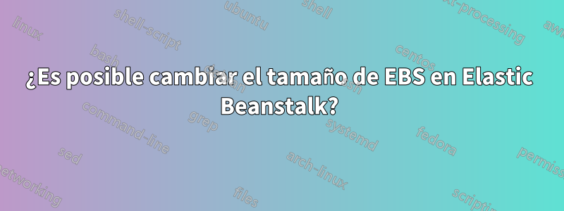 ¿Es posible cambiar el tamaño de EBS en Elastic Beanstalk?