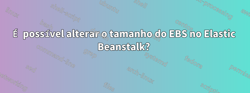 É possível alterar o tamanho do EBS no Elastic Beanstalk?