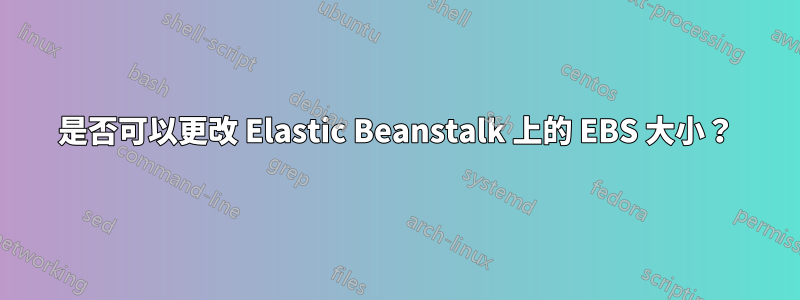 是否可以更改 Elastic Beanstalk 上的 EBS 大小?