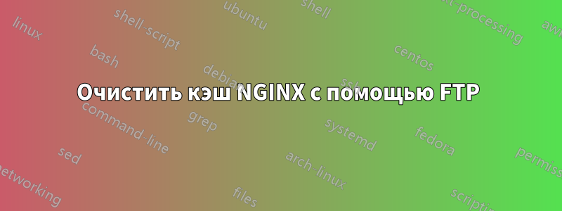 Очистить кэш NGINX с помощью FTP