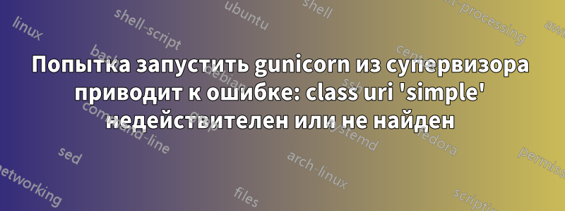 Попытка запустить gunicorn из супервизора приводит к ошибке: class uri 'simple' недействителен или не найден