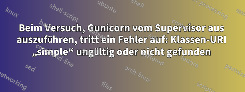 Beim Versuch, Gunicorn vom Supervisor aus auszuführen, tritt ein Fehler auf: Klassen-URI „simple“ ungültig oder nicht gefunden