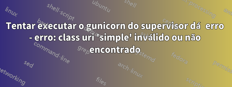 Tentar executar o gunicorn do supervisor dá erro - erro: class uri 'simple' inválido ou não encontrado