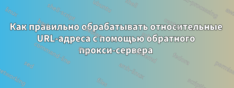 Как правильно обрабатывать относительные URL-адреса с помощью обратного прокси-сервера