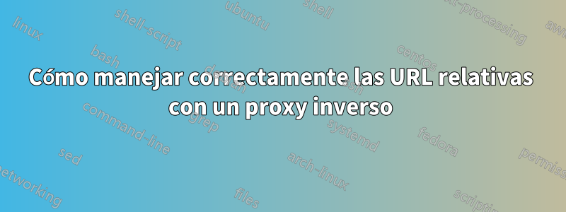 Cómo manejar correctamente las URL relativas con un proxy inverso