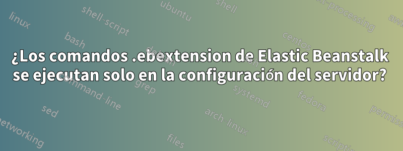 ¿Los comandos .ebextension de Elastic Beanstalk se ejecutan solo en la configuración del servidor?
