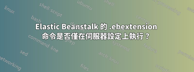Elastic Beanstalk 的 .ebextension 命令是否僅在伺服器設定上執行？