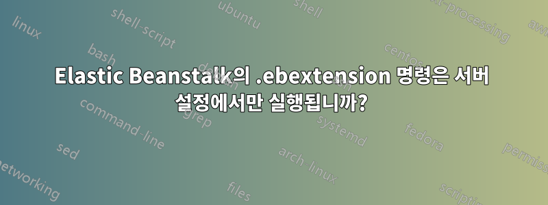 Elastic Beanstalk의 .ebextension 명령은 서버 설정에서만 실행됩니까?
