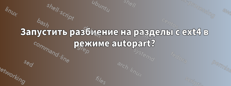 Запустить разбиение на разделы с ext4 в режиме autopart?