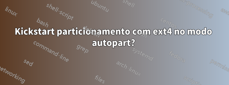 Kickstart particionamento com ext4 no modo autopart?