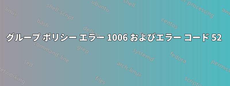 グループ ポリシー エラー 1006 およびエラー コード 52