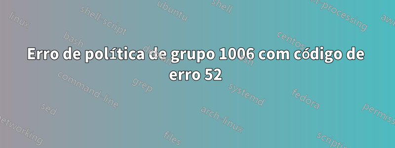 Erro de política de grupo 1006 com código de erro 52