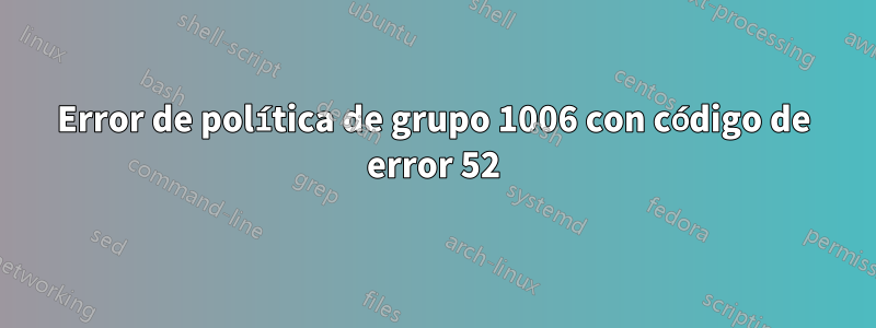 Error de política de grupo 1006 con código de error 52