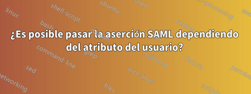 ¿Es posible pasar la aserción SAML dependiendo del atributo del usuario?