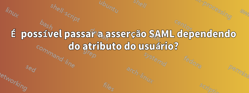 É possível passar a asserção SAML dependendo do atributo do usuário?