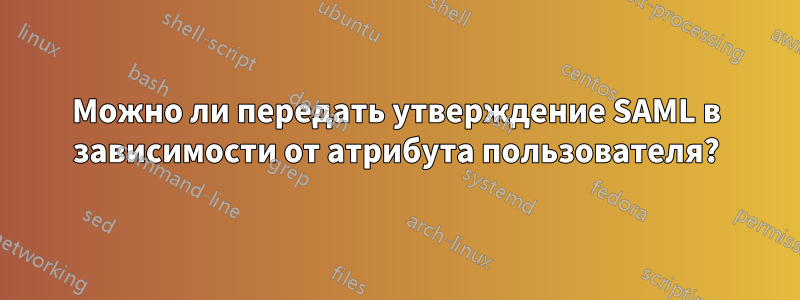 Можно ли передать утверждение SAML в зависимости от атрибута пользователя?