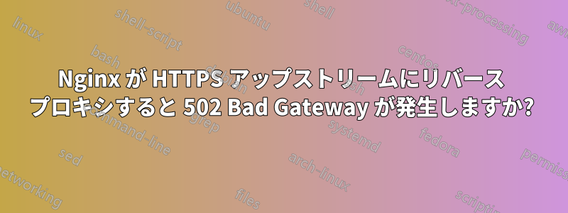 Nginx が HTTPS アップストリームにリバース プロキシすると 502 Bad Gateway が発生しますか?