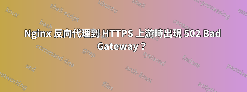 Nginx 反向代理到 HTTPS 上游時出現 502 Bad Gateway？