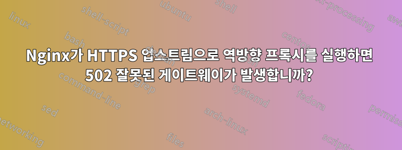 Nginx가 HTTPS 업스트림으로 역방향 프록시를 실행하면 502 잘못된 게이트웨이가 발생합니까?