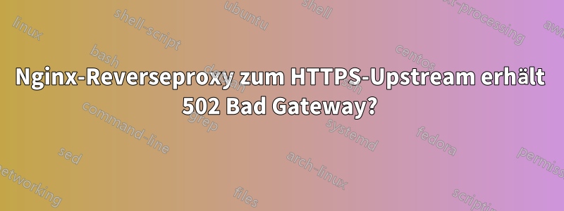 Nginx-Reverseproxy zum HTTPS-Upstream erhält 502 Bad Gateway?