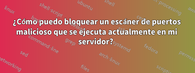 ¿Cómo puedo bloquear un escáner de puertos malicioso que se ejecuta actualmente en mi servidor? 