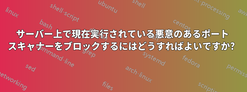 サーバー上で現在実行されている悪意のあるポート スキャナーをブロックするにはどうすればよいですか? 