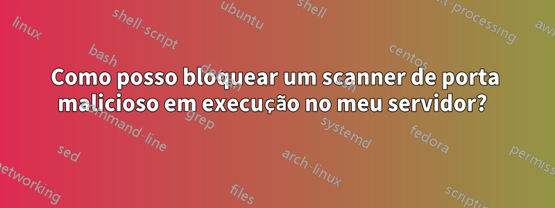 Como posso bloquear um scanner de porta malicioso em execução no meu servidor? 