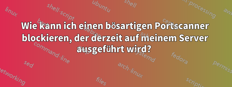 Wie kann ich einen bösartigen Portscanner blockieren, der derzeit auf meinem Server ausgeführt wird? 