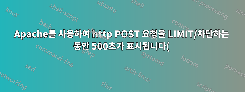 Apache를 사용하여 http POST 요청을 LIMIT/차단하는 동안 500초가 표시됩니다(