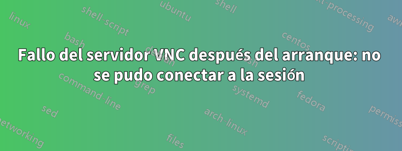 Fallo del servidor VNC después del arranque: no se pudo conectar a la sesión