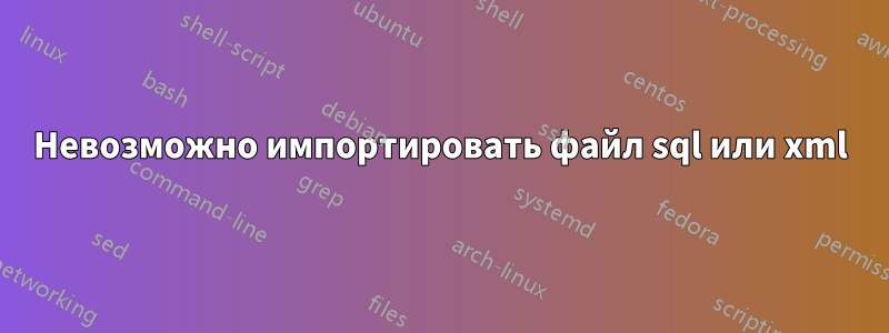 Невозможно импортировать файл sql или xml
