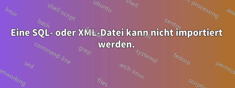 Eine SQL- oder XML-Datei kann nicht importiert werden.