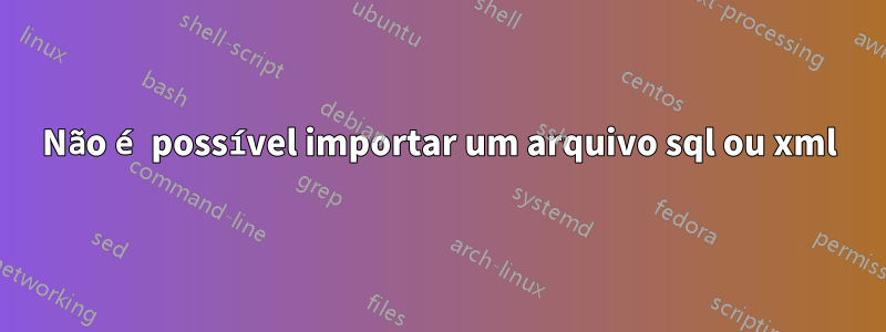 Não é possível importar um arquivo sql ou xml