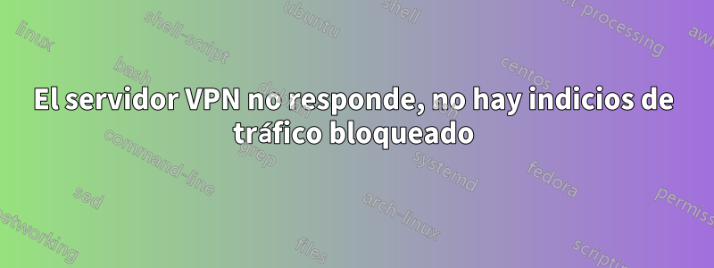 El servidor VPN no responde, no hay indicios de tráfico bloqueado