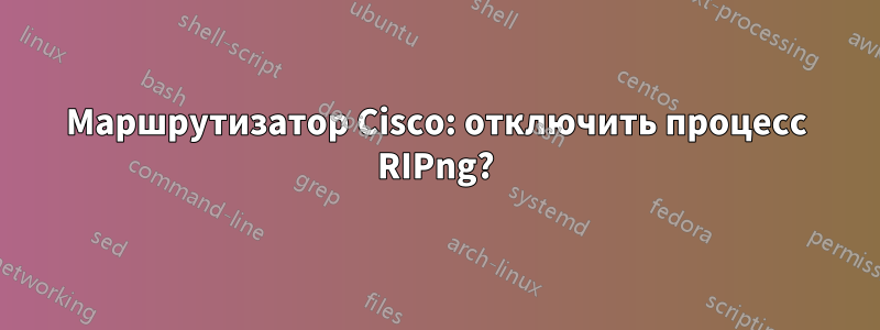 Маршрутизатор Cisco: отключить процесс RIPng?