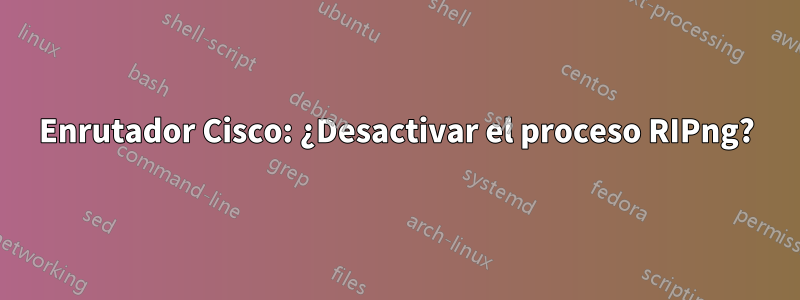 Enrutador Cisco: ¿Desactivar el proceso RIPng?