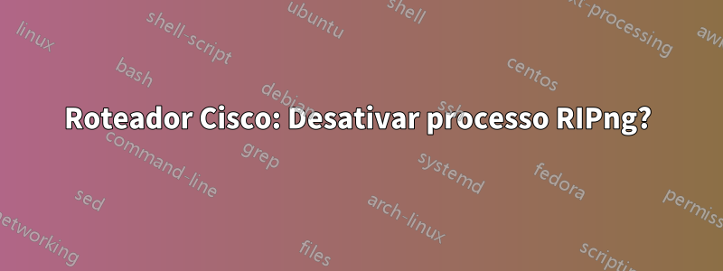 Roteador Cisco: Desativar processo RIPng?