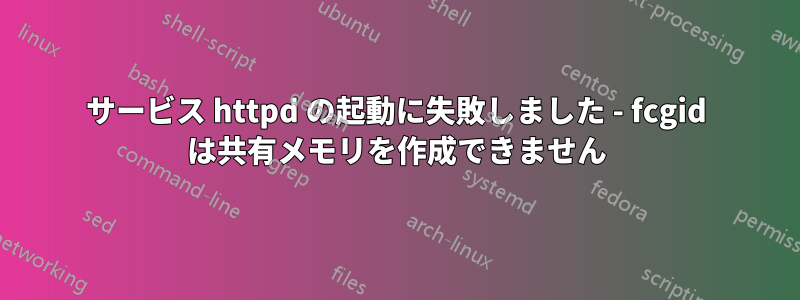 サービス httpd の起動に失敗しました - fcgid は共有メモリを作成できません